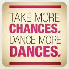 Take more chances. Dance more dances.